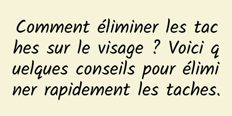 Comment éliminer les taches sur le visage ? Voici quelques conseils pour éliminer rapidement les taches.