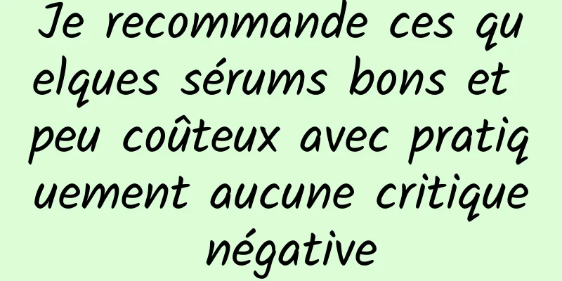 Je recommande ces quelques sérums bons et peu coûteux avec pratiquement aucune critique négative