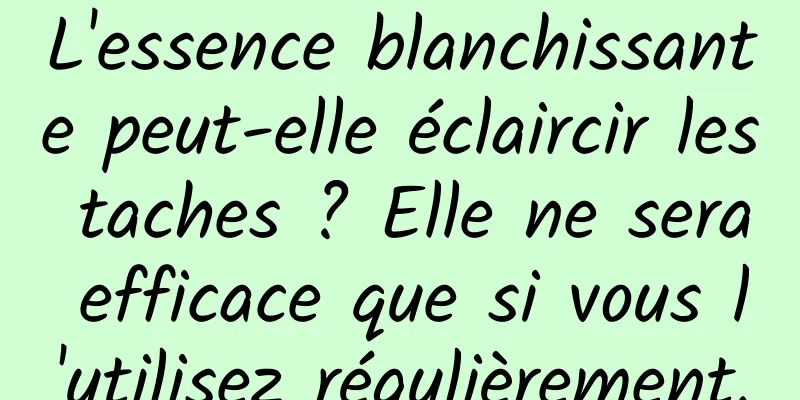 L'essence blanchissante peut-elle éclaircir les taches ? Elle ne sera efficace que si vous l'utilisez régulièrement.