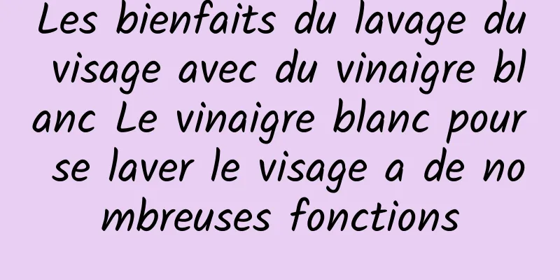 Les bienfaits du lavage du visage avec du vinaigre blanc Le vinaigre blanc pour se laver le visage a de nombreuses fonctions