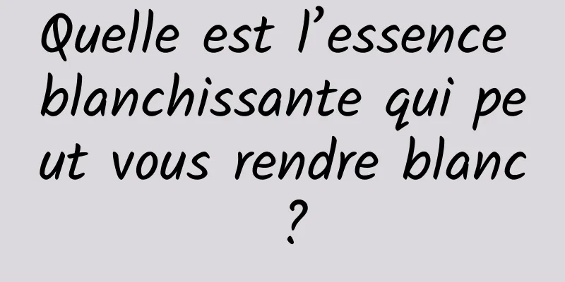 Quelle est l’essence blanchissante qui peut vous rendre blanc ?