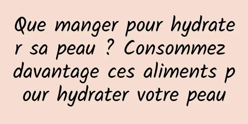 Que manger pour hydrater sa peau ? Consommez davantage ces aliments pour hydrater votre peau