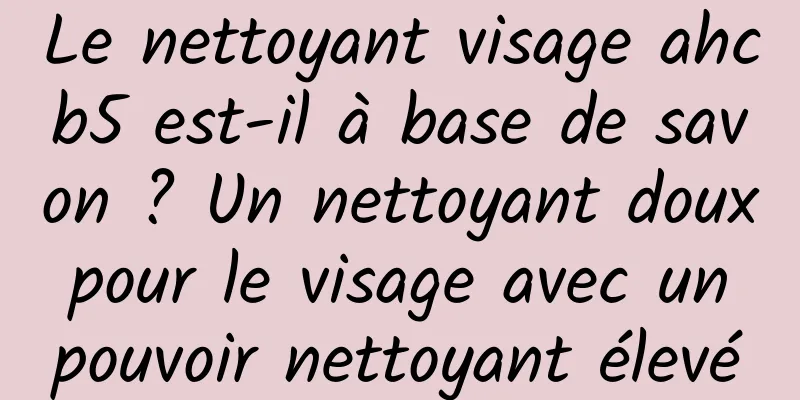 Le nettoyant visage ahcb5 est-il à base de savon ? Un nettoyant doux pour le visage avec un pouvoir nettoyant élevé