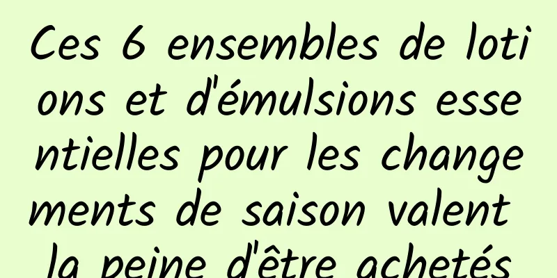 Ces 6 ensembles de lotions et d'émulsions essentielles pour les changements de saison valent la peine d'être achetés