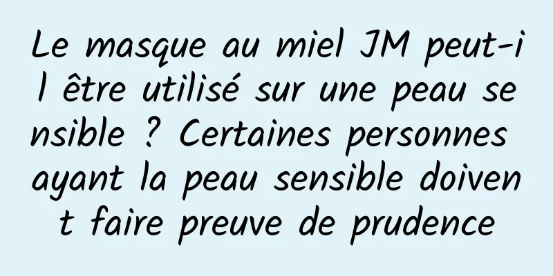 Le masque au miel JM peut-il être utilisé sur une peau sensible ? Certaines personnes ayant la peau sensible doivent faire preuve de prudence
