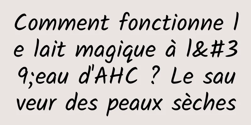 Comment fonctionne le lait magique à l'eau d'AHC ? Le sauveur des peaux sèches
