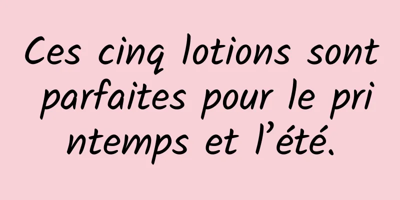 Ces cinq lotions sont parfaites pour le printemps et l’été.
