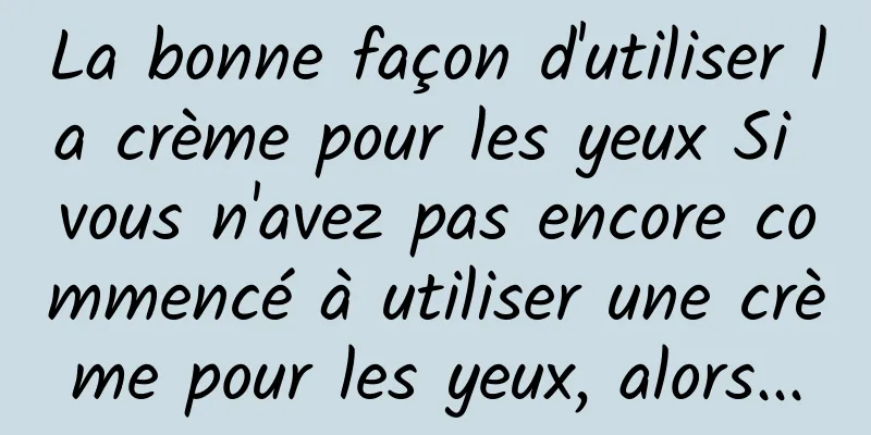 La bonne façon d'utiliser la crème pour les yeux Si vous n'avez pas encore commencé à utiliser une crème pour les yeux, alors...