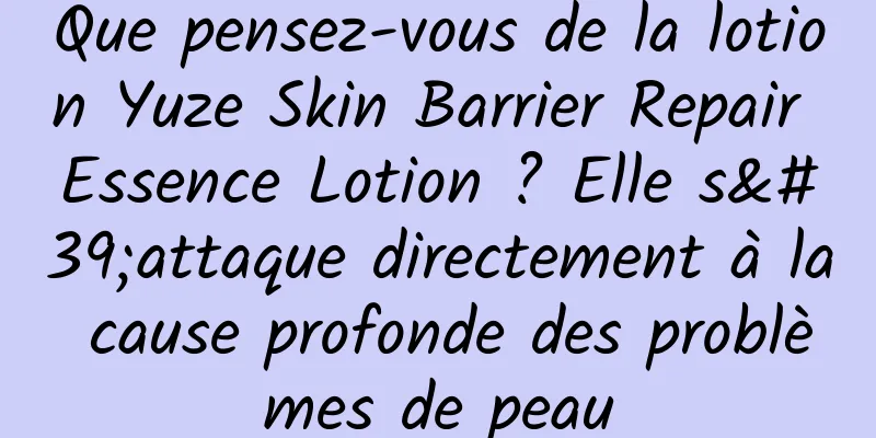 Que pensez-vous de la lotion Yuze Skin Barrier Repair Essence Lotion ? Elle s'attaque directement à la cause profonde des problèmes de peau