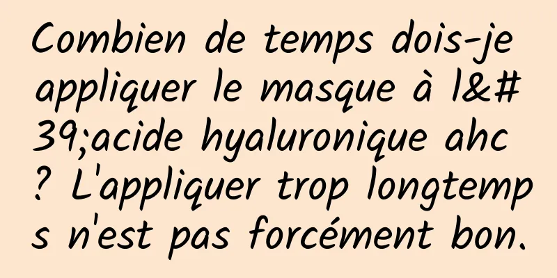 Combien de temps dois-je appliquer le masque à l'acide hyaluronique ahc ? L'appliquer trop longtemps n'est pas forcément bon.