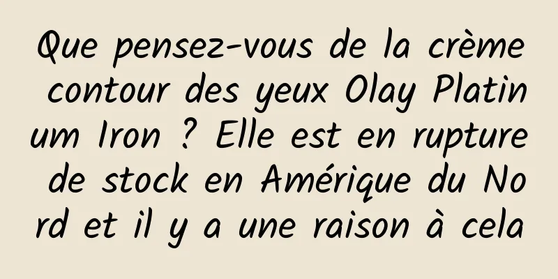 Que pensez-vous de la crème contour des yeux Olay Platinum Iron ? Elle est en rupture de stock en Amérique du Nord et il y a une raison à cela