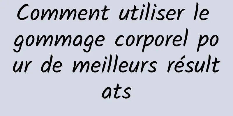 Comment utiliser le gommage corporel pour de meilleurs résultats