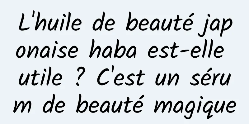 L'huile de beauté japonaise haba est-elle utile ? C'est un sérum de beauté magique