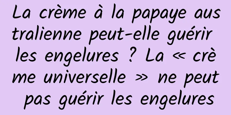 La crème à la papaye australienne peut-elle guérir les engelures ? La « crème universelle » ne peut pas guérir les engelures