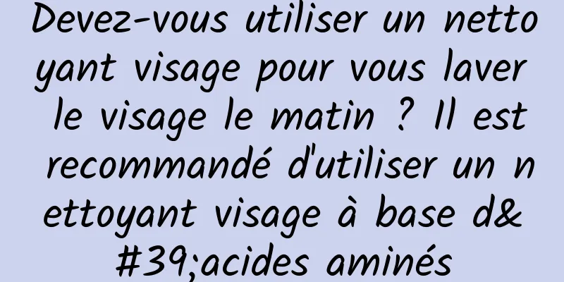 Devez-vous utiliser un nettoyant visage pour vous laver le visage le matin ? Il est recommandé d'utiliser un nettoyant visage à base d'acides aminés