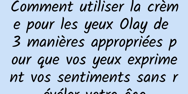Comment utiliser la crème pour les yeux Olay de 3 manières appropriées pour que vos yeux expriment vos sentiments sans révéler votre âge