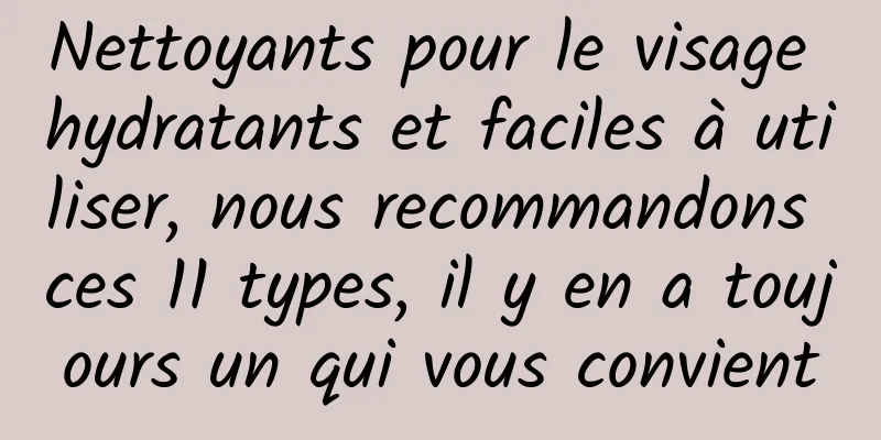 Nettoyants pour le visage hydratants et faciles à utiliser, nous recommandons ces 11 types, il y en a toujours un qui vous convient