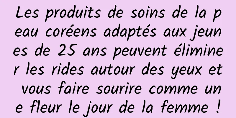 Les produits de soins de la peau coréens adaptés aux jeunes de 25 ans peuvent éliminer les rides autour des yeux et vous faire sourire comme une fleur le jour de la femme !