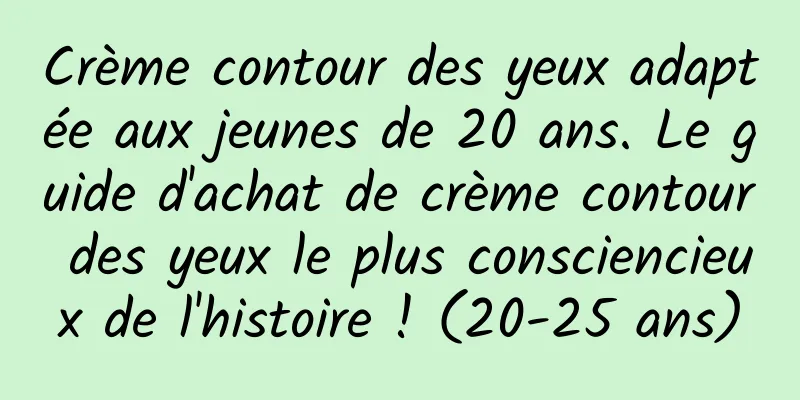 Crème contour des yeux adaptée aux jeunes de 20 ans. Le guide d'achat de crème contour des yeux le plus consciencieux de l'histoire ! (20-25 ans)