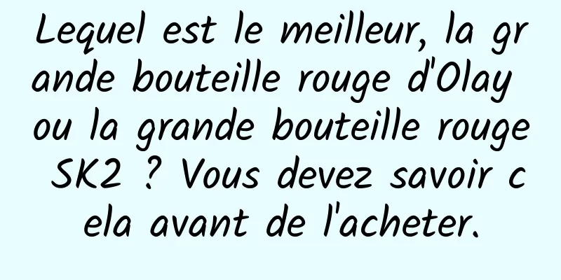 Lequel est le meilleur, la grande bouteille rouge d'Olay ou la grande bouteille rouge SK2 ? Vous devez savoir cela avant de l'acheter.