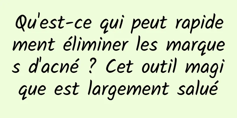 Qu'est-ce qui peut rapidement éliminer les marques d'acné ? Cet outil magique est largement salué