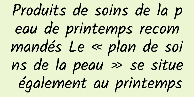 Produits de soins de la peau de printemps recommandés Le « plan de soins de la peau » se situe également au printemps
