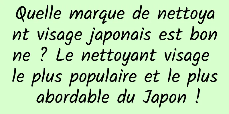 Quelle marque de nettoyant visage japonais est bonne ? Le nettoyant visage le plus populaire et le plus abordable du Japon !