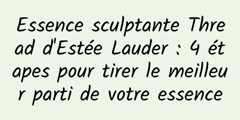 Essence sculptante Thread d'Estée Lauder : 4 étapes pour tirer le meilleur parti de votre essence