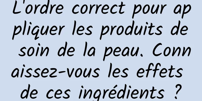 L'ordre correct pour appliquer les produits de soin de la peau. Connaissez-vous les effets de ces ingrédients ?