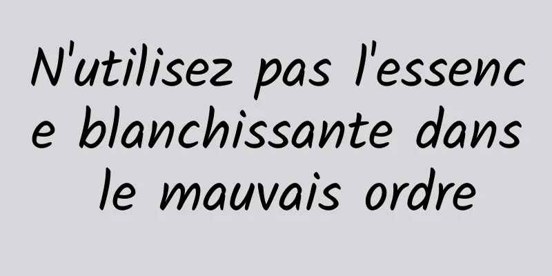 N'utilisez pas l'essence blanchissante dans le mauvais ordre