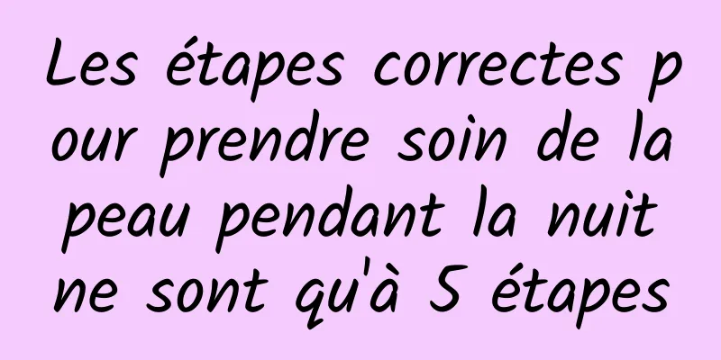 Les étapes correctes pour prendre soin de la peau pendant la nuit ne sont qu'à 5 étapes