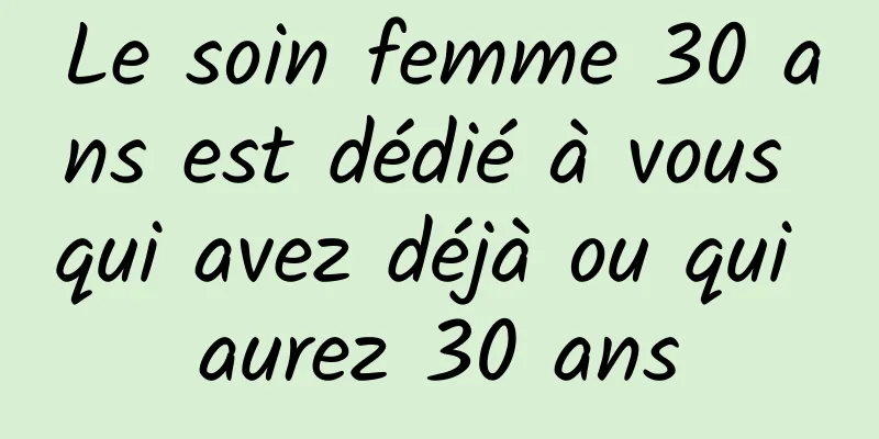 Le soin femme 30 ans est dédié à vous qui avez déjà ou qui aurez 30 ans