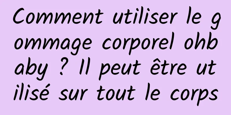 Comment utiliser le gommage corporel ohbaby ? Il peut être utilisé sur tout le corps