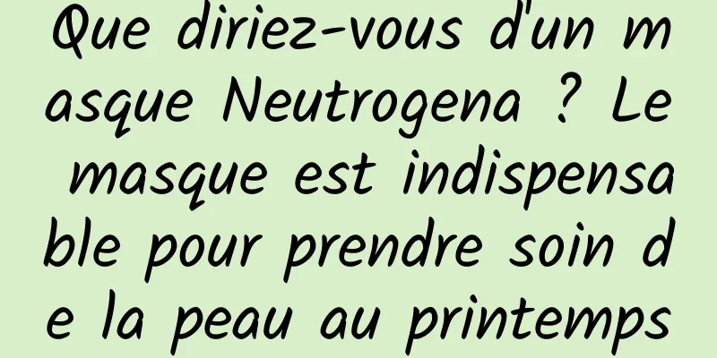 Que diriez-vous d'un masque Neutrogena ? Le masque est indispensable pour prendre soin de la peau au printemps