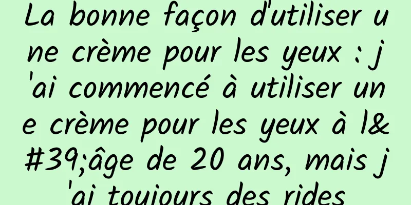 La bonne façon d'utiliser une crème pour les yeux : j'ai commencé à utiliser une crème pour les yeux à l'âge de 20 ans, mais j'ai toujours des rides