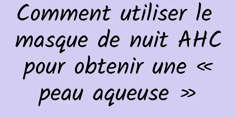 Comment utiliser le masque de nuit AHC pour obtenir une « peau aqueuse »