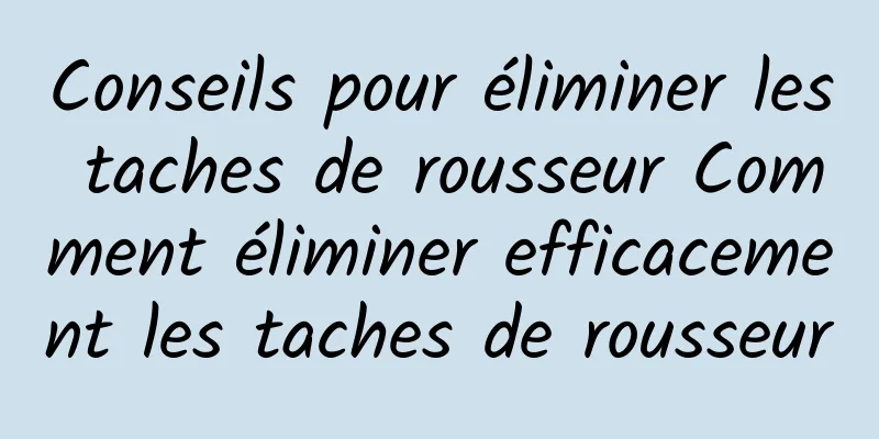 Conseils pour éliminer les taches de rousseur Comment éliminer efficacement les taches de rousseur
