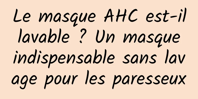 Le masque AHC est-il lavable ? Un masque indispensable sans lavage pour les paresseux