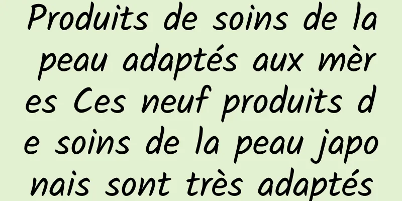 Produits de soins de la peau adaptés aux mères Ces neuf produits de soins de la peau japonais sont très adaptés