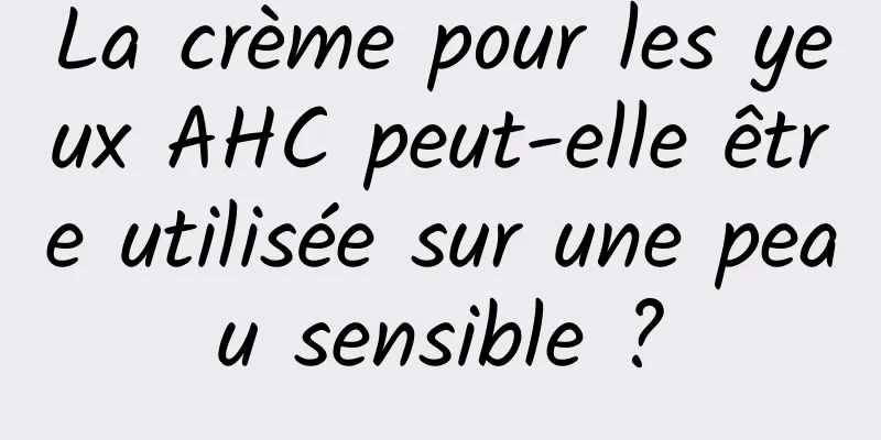 La crème pour les yeux AHC peut-elle être utilisée sur une peau sensible ?