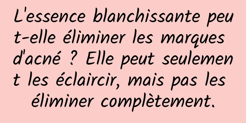 L'essence blanchissante peut-elle éliminer les marques d'acné ? Elle peut seulement les éclaircir, mais pas les éliminer complètement.