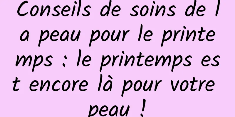 Conseils de soins de la peau pour le printemps : le printemps est encore là pour votre peau !