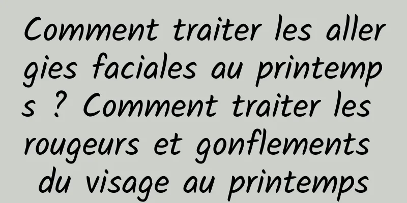 Comment traiter les allergies faciales au printemps ? Comment traiter les rougeurs et gonflements du visage au printemps