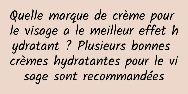 Quelle marque de crème pour le visage a le meilleur effet hydratant ? Plusieurs bonnes crèmes hydratantes pour le visage sont recommandées