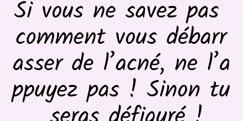 Si vous ne savez pas comment vous débarrasser de l’acné, ne l’appuyez pas ! Sinon tu seras défiguré !