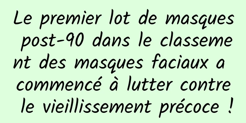 Le premier lot de masques post-90 dans le classement des masques faciaux a commencé à lutter contre le vieillissement précoce !