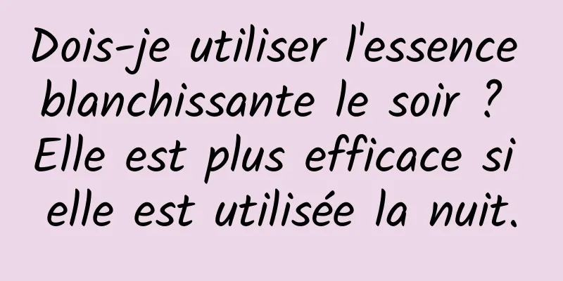 Dois-je utiliser l'essence blanchissante le soir ? Elle est plus efficace si elle est utilisée la nuit.