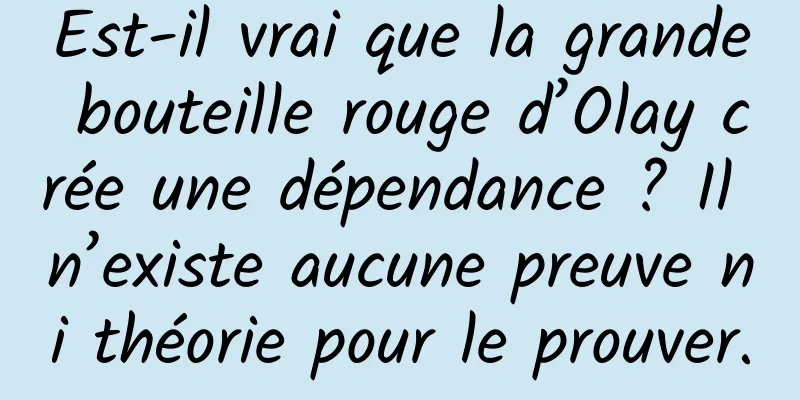 Est-il vrai que la grande bouteille rouge d’Olay crée une dépendance ? Il n’existe aucune preuve ni théorie pour le prouver.