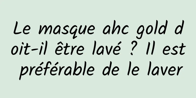 Le masque ahc gold doit-il être lavé ? Il est préférable de le laver