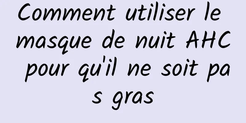Comment utiliser le masque de nuit AHC pour qu'il ne soit pas gras